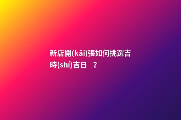 新店開(kāi)張如何挑選吉時(shí)吉日？